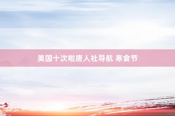 美国十次啦唐人社导航 寒食节