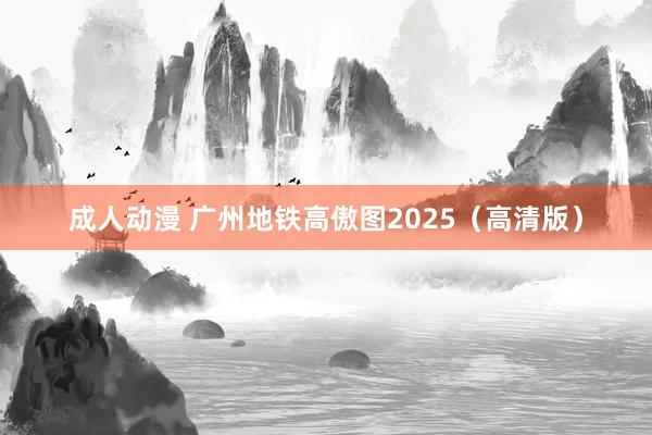 成人动漫 广州地铁高傲图2025（高清版）