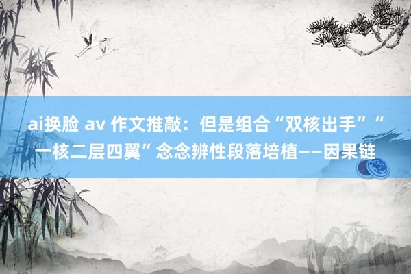 ai换脸 av 作文推敲：但是组合“双核出手”“一核二层四翼”念念辨性段落培植——因果链