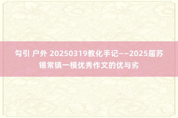 勾引 户外 20250319教化手记——2025届苏锡常镇一模优秀作文的优与劣