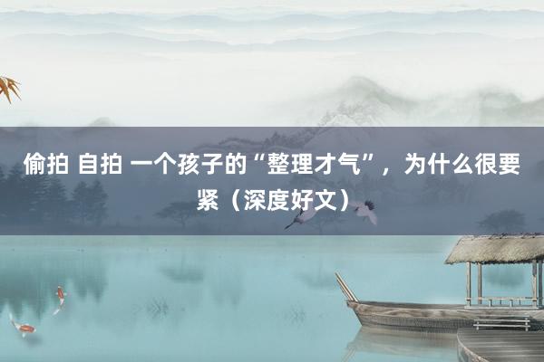 偷拍 自拍 一个孩子的“整理才气”，为什么很要紧（深度好文）