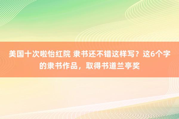 美国十次啦怡红院 隶书还不错这样写？这6个字的隶书作品，取得书道兰亭奖