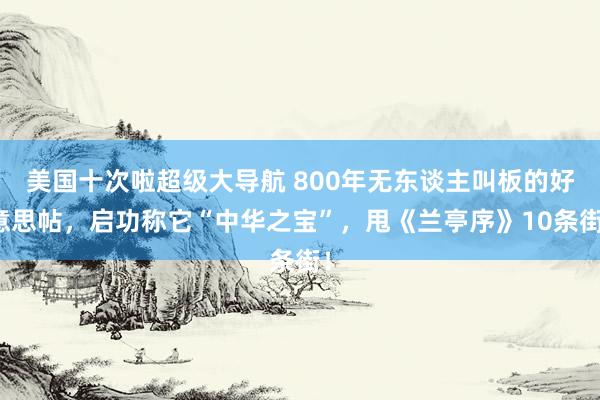 美国十次啦超级大导航 800年无东谈主叫板的好意思帖，启功称它“中华之宝”，甩《兰亭序》10条街！