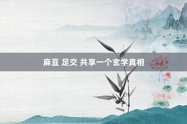 麻豆 足交 共享一个玄学真相