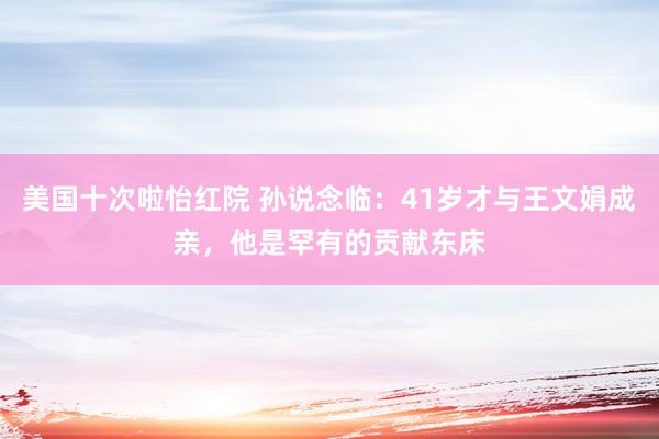 美国十次啦怡红院 孙说念临：41岁才与王文娟成亲，他是罕有的贡献东床